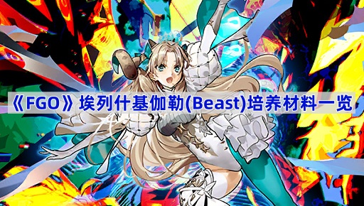 《Fate/Grand Order》埃列什基伽勒(Beast)培养材料一览